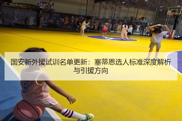 国安新外援试训名单更新：塞蒂恩选人标准深度解析与引援方向